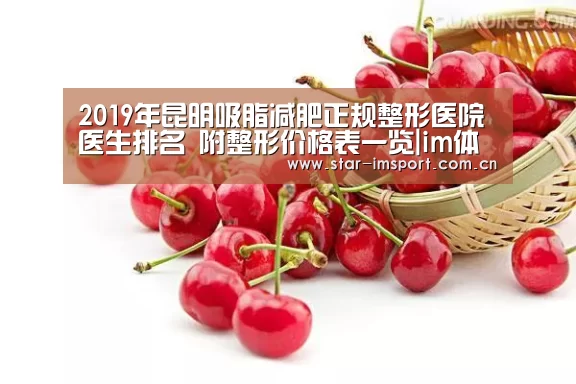 2019年昆明吸脂减肥正规整形医院医生排名 附整形价格表一览|im体育(图1) im体育官网