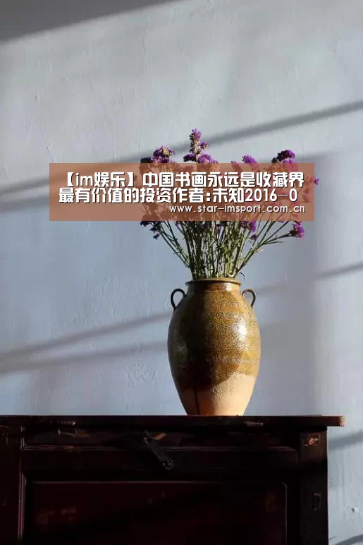 【im娱乐】中国书画永远是收藏界最有价值的投资作者:未知2016-05-3108:07:37来源:最重要的投资风向标就是艺术品作为一(图2) im体育