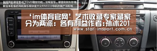 ‘im体育官网’艺术收藏专家藏家分为两派:各有利益作者:孙冰2012-09-0611:39:04来源:中国经济周刊“请上护宝锤!” 著(图2) im娱乐