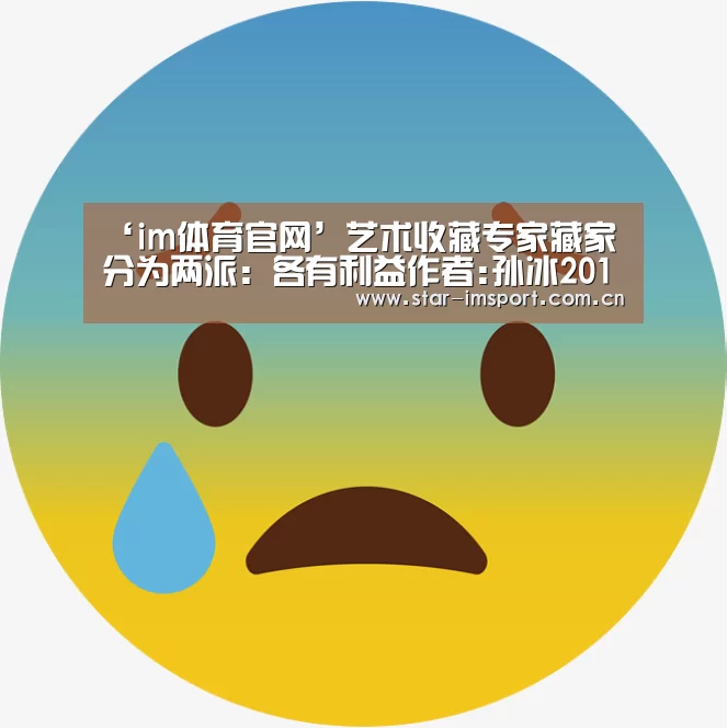 ‘im体育官网’艺术收藏专家藏家分为两派:各有利益作者:孙冰2012-09-0611:39:04来源:中国经济周刊“请上护宝锤!” 著(图1) im体育官网