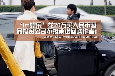 ‘im娱乐’花20万买人民币藏品投资公司不按承诺回购作者:吴光亮2015-09-1808:37:01来源:重庆商报周大爷拿出购买时的(图1) im娱乐