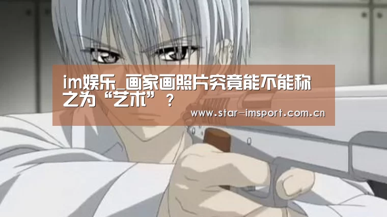 im娱乐_画家画照片究竟能不能称之为“艺术”?(图3) im体育官网